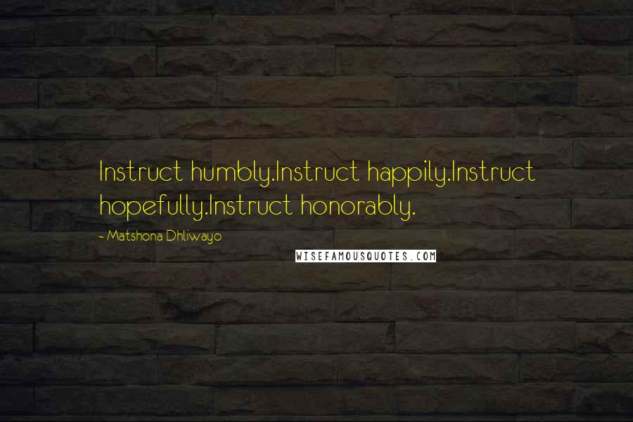 Matshona Dhliwayo Quotes: Instruct humbly.Instruct happily.Instruct hopefully.Instruct honorably.