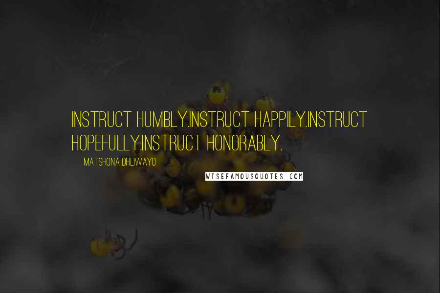 Matshona Dhliwayo Quotes: Instruct humbly.Instruct happily.Instruct hopefully.Instruct honorably.