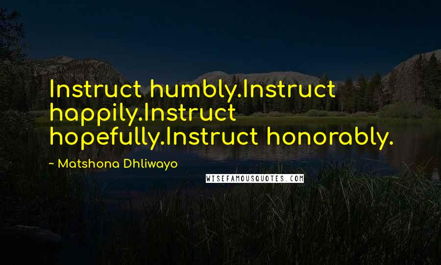 Matshona Dhliwayo Quotes: Instruct humbly.Instruct happily.Instruct hopefully.Instruct honorably.