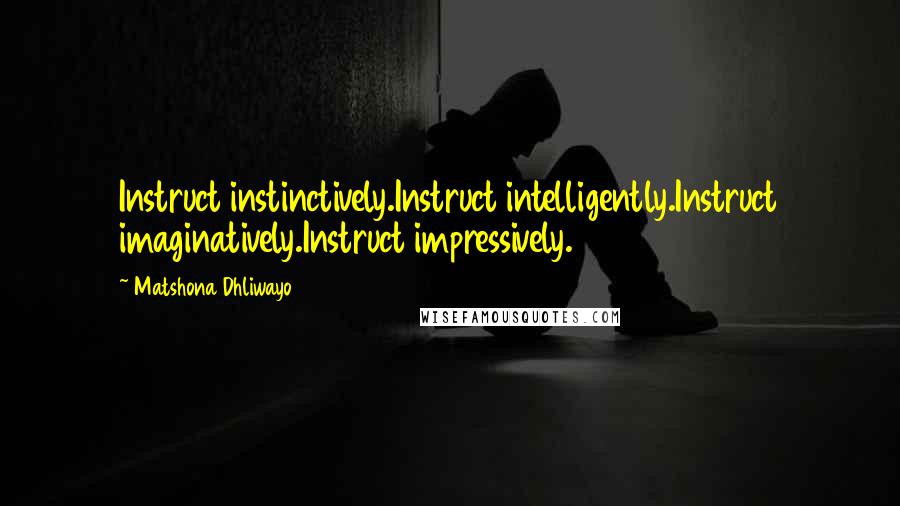 Matshona Dhliwayo Quotes: Instruct instinctively.Instruct intelligently.Instruct imaginatively.Instruct impressively.