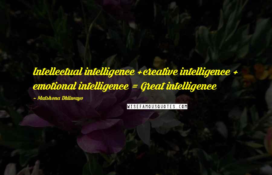 Matshona Dhliwayo Quotes: Intellectual intelligence +creative intelligence + emotional intelligence = Great intelligence