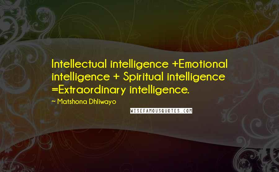 Matshona Dhliwayo Quotes: Intellectual intelligence +Emotional intelligence + Spiritual intelligence =Extraordinary intelligence.