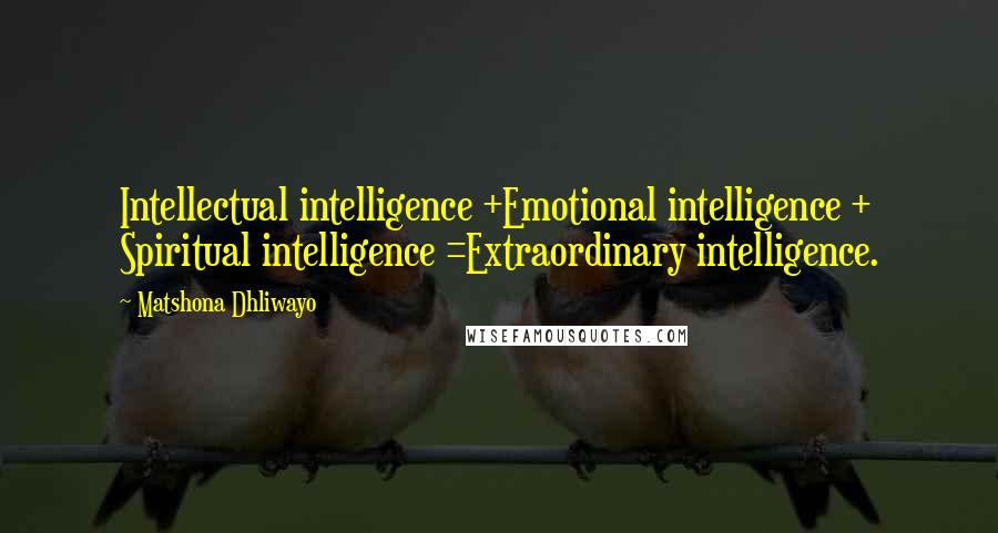 Matshona Dhliwayo Quotes: Intellectual intelligence +Emotional intelligence + Spiritual intelligence =Extraordinary intelligence.