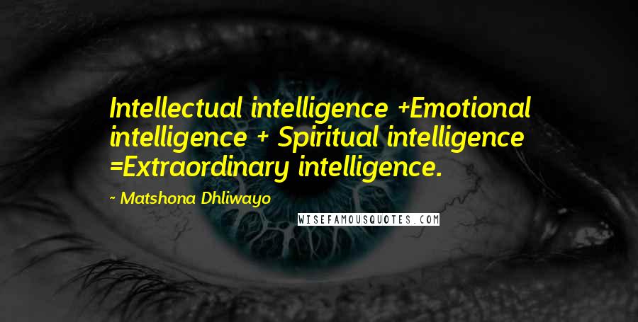 Matshona Dhliwayo Quotes: Intellectual intelligence +Emotional intelligence + Spiritual intelligence =Extraordinary intelligence.