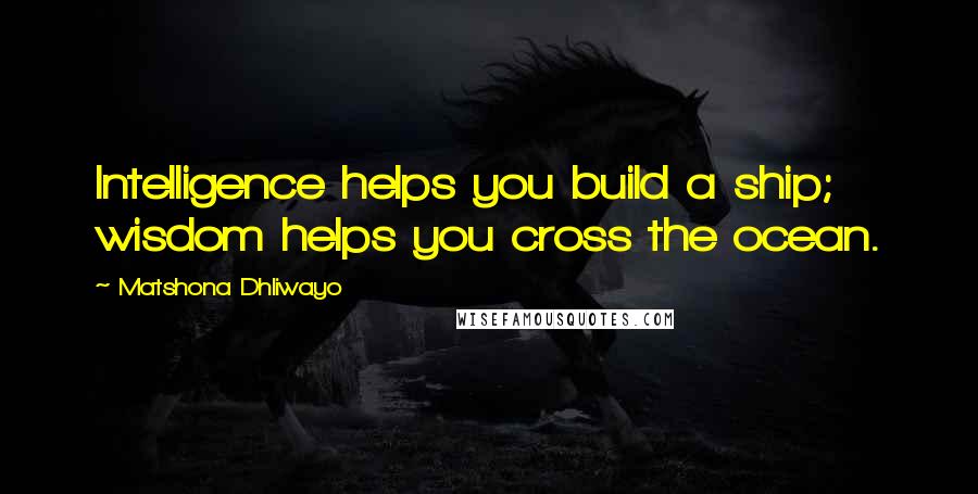 Matshona Dhliwayo Quotes: Intelligence helps you build a ship; wisdom helps you cross the ocean.