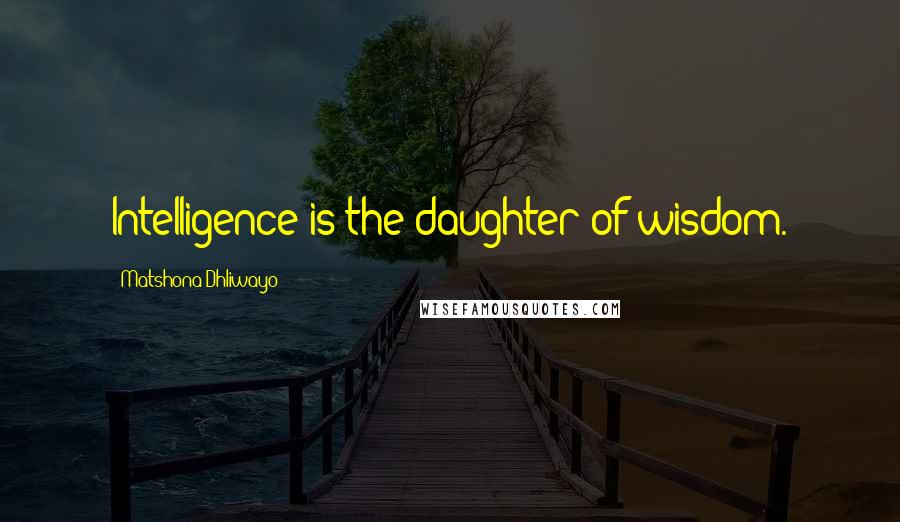 Matshona Dhliwayo Quotes: Intelligence is the daughter of wisdom.