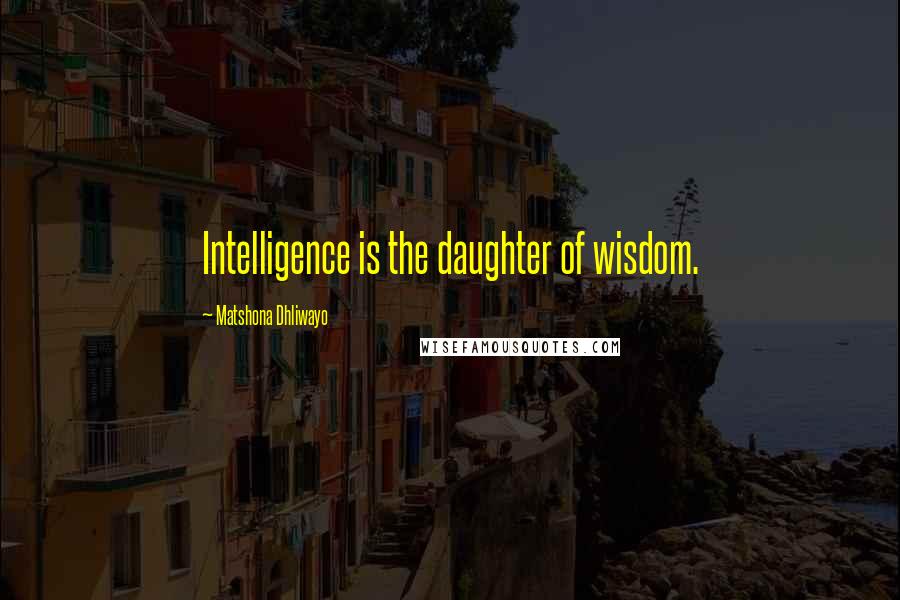 Matshona Dhliwayo Quotes: Intelligence is the daughter of wisdom.