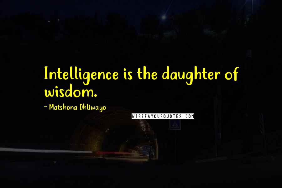 Matshona Dhliwayo Quotes: Intelligence is the daughter of wisdom.