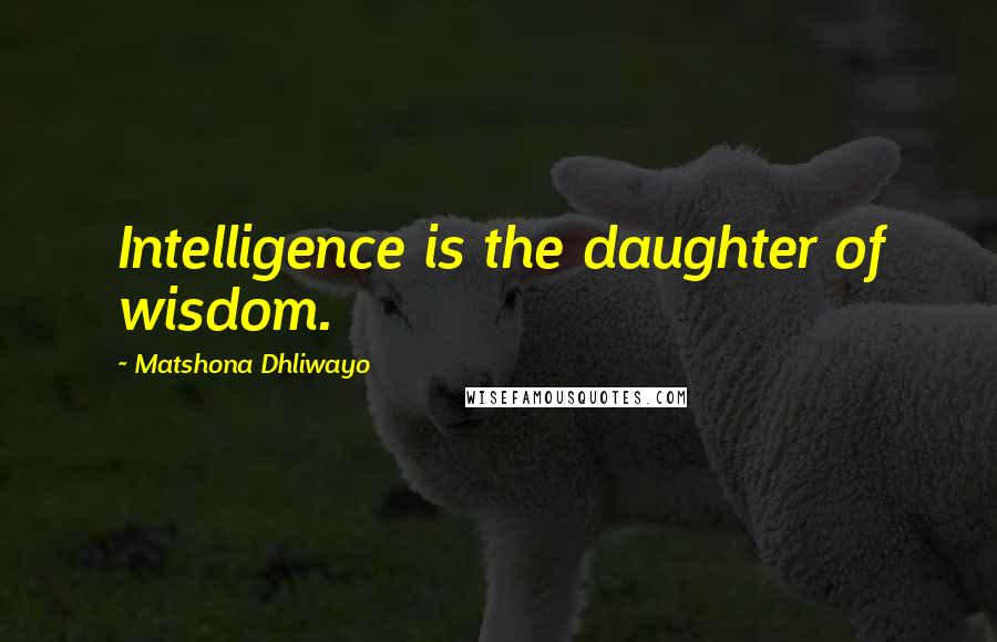 Matshona Dhliwayo Quotes: Intelligence is the daughter of wisdom.