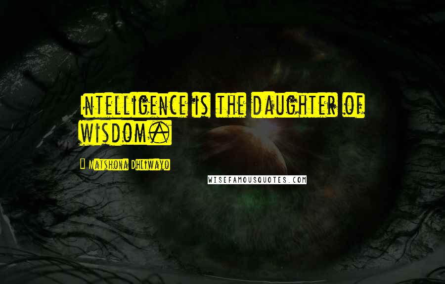 Matshona Dhliwayo Quotes: Intelligence is the daughter of wisdom.
