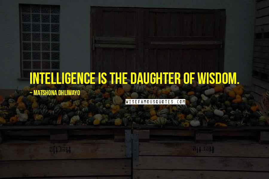 Matshona Dhliwayo Quotes: Intelligence is the daughter of wisdom.