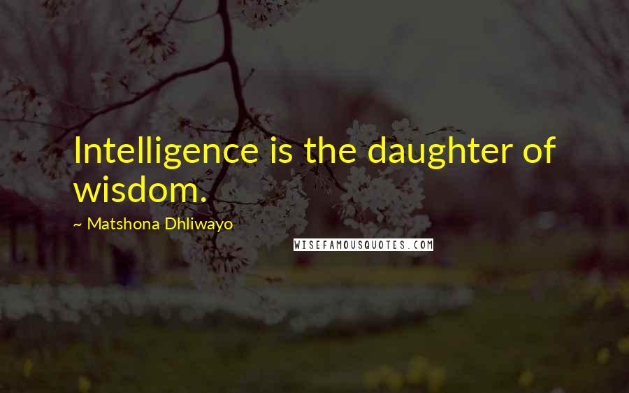 Matshona Dhliwayo Quotes: Intelligence is the daughter of wisdom.