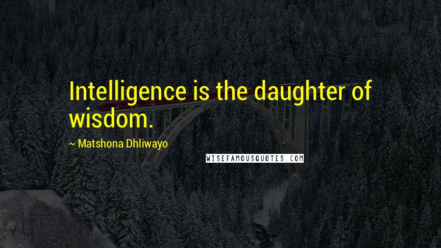 Matshona Dhliwayo Quotes: Intelligence is the daughter of wisdom.