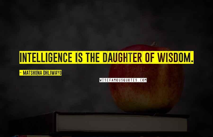 Matshona Dhliwayo Quotes: Intelligence is the daughter of wisdom.