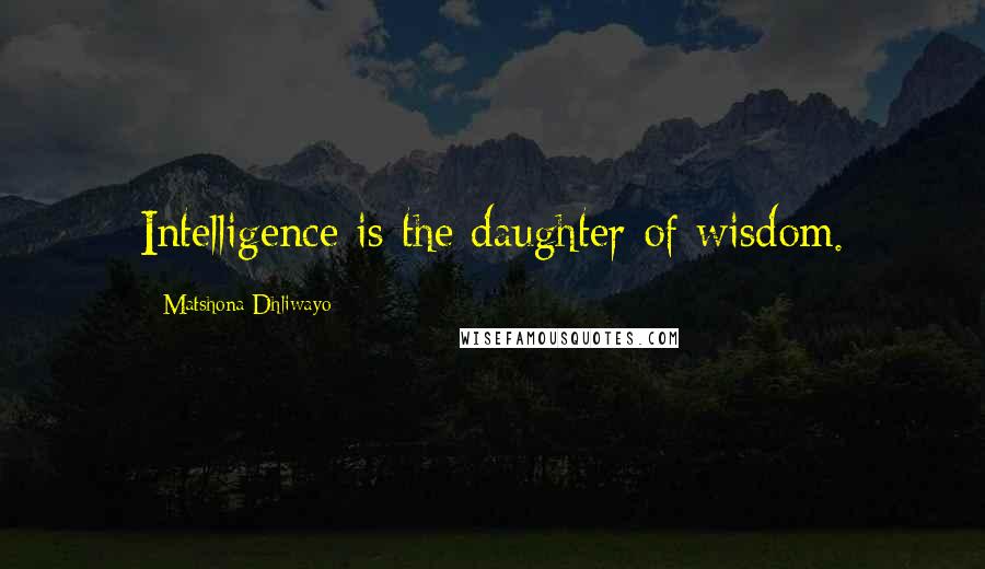 Matshona Dhliwayo Quotes: Intelligence is the daughter of wisdom.