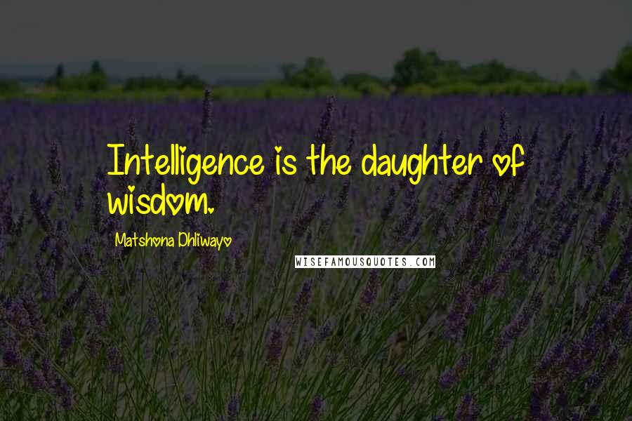 Matshona Dhliwayo Quotes: Intelligence is the daughter of wisdom.