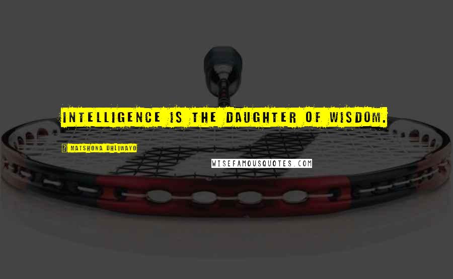 Matshona Dhliwayo Quotes: Intelligence is the daughter of wisdom.