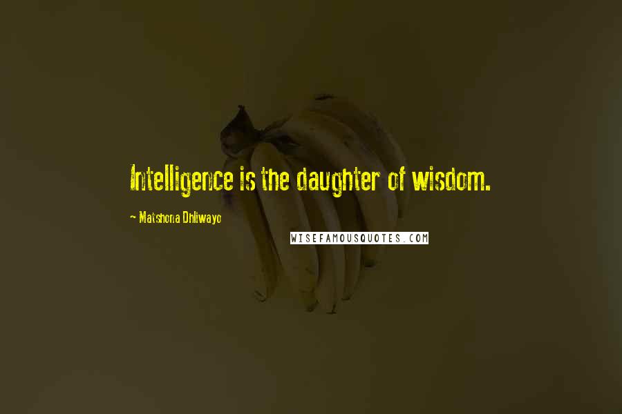 Matshona Dhliwayo Quotes: Intelligence is the daughter of wisdom.