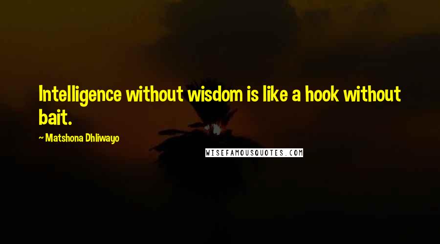 Matshona Dhliwayo Quotes: Intelligence without wisdom is like a hook without bait.