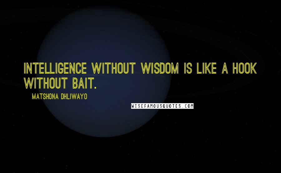 Matshona Dhliwayo Quotes: Intelligence without wisdom is like a hook without bait.