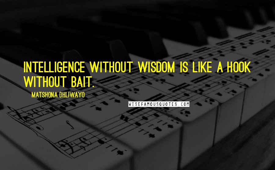 Matshona Dhliwayo Quotes: Intelligence without wisdom is like a hook without bait.