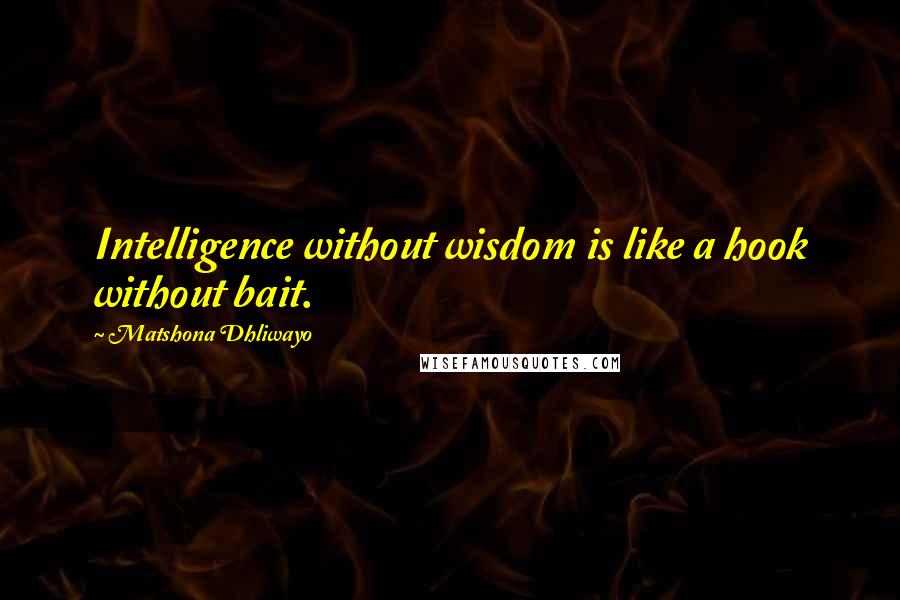 Matshona Dhliwayo Quotes: Intelligence without wisdom is like a hook without bait.