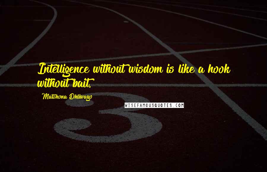 Matshona Dhliwayo Quotes: Intelligence without wisdom is like a hook without bait.