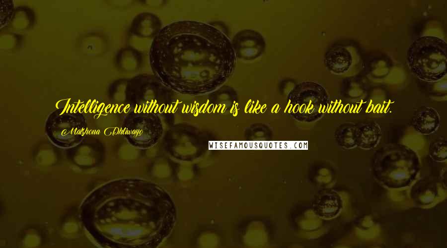 Matshona Dhliwayo Quotes: Intelligence without wisdom is like a hook without bait.