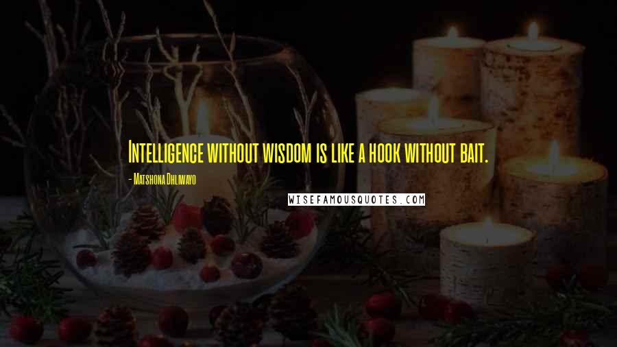 Matshona Dhliwayo Quotes: Intelligence without wisdom is like a hook without bait.