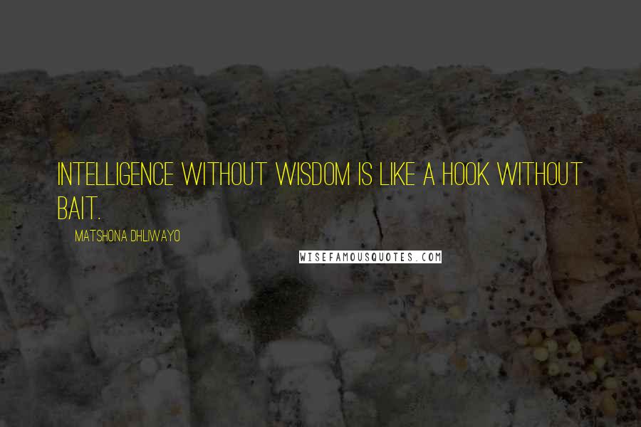 Matshona Dhliwayo Quotes: Intelligence without wisdom is like a hook without bait.