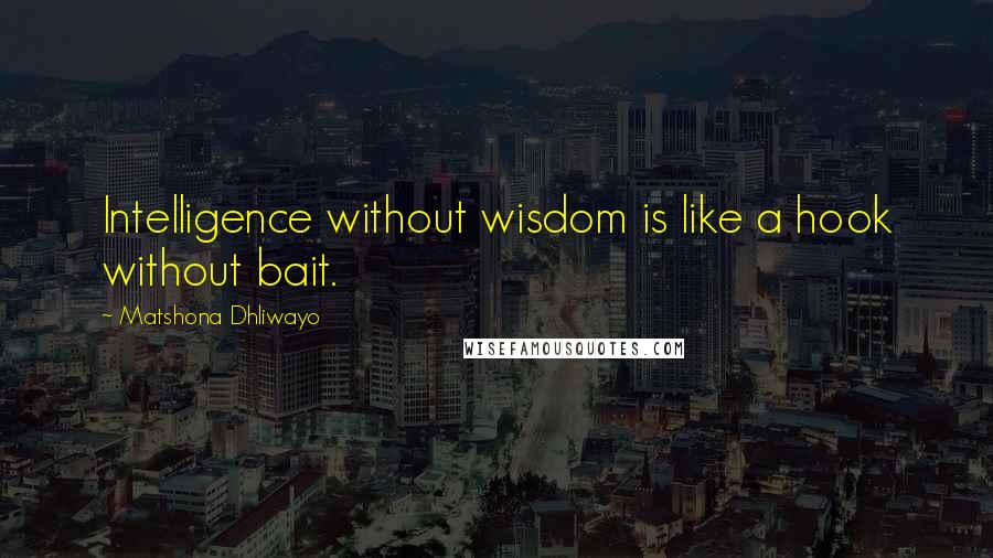 Matshona Dhliwayo Quotes: Intelligence without wisdom is like a hook without bait.