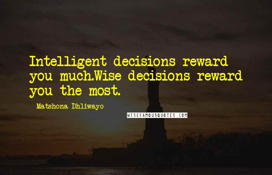 Matshona Dhliwayo Quotes: Intelligent decisions reward you much.Wise decisions reward you the most.