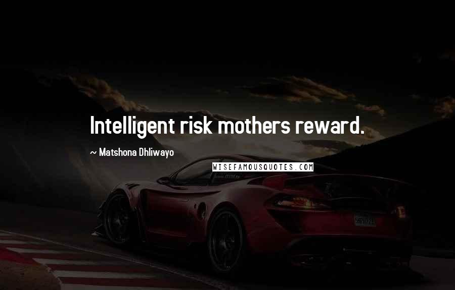 Matshona Dhliwayo Quotes: Intelligent risk mothers reward.