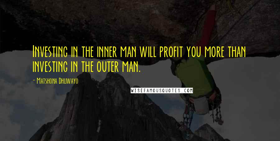 Matshona Dhliwayo Quotes: Investing in the inner man will profit you more than investing in the outer man.