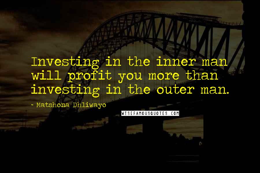Matshona Dhliwayo Quotes: Investing in the inner man will profit you more than investing in the outer man.