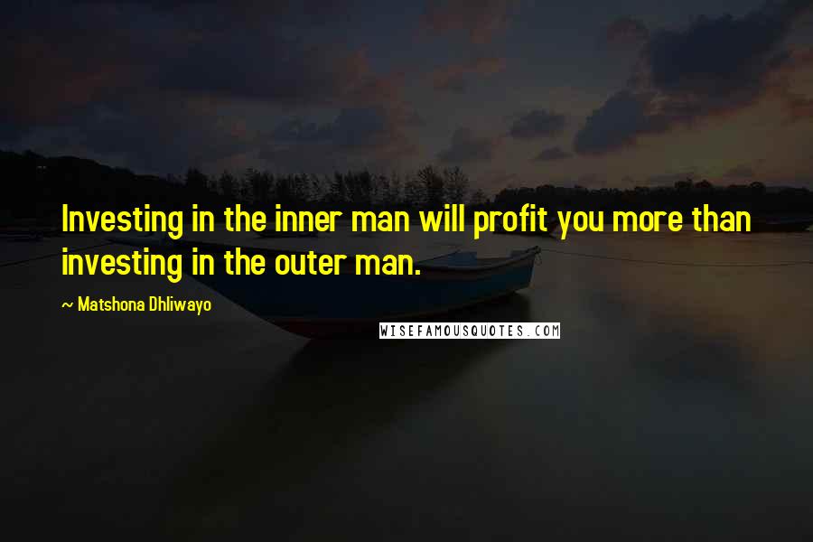 Matshona Dhliwayo Quotes: Investing in the inner man will profit you more than investing in the outer man.