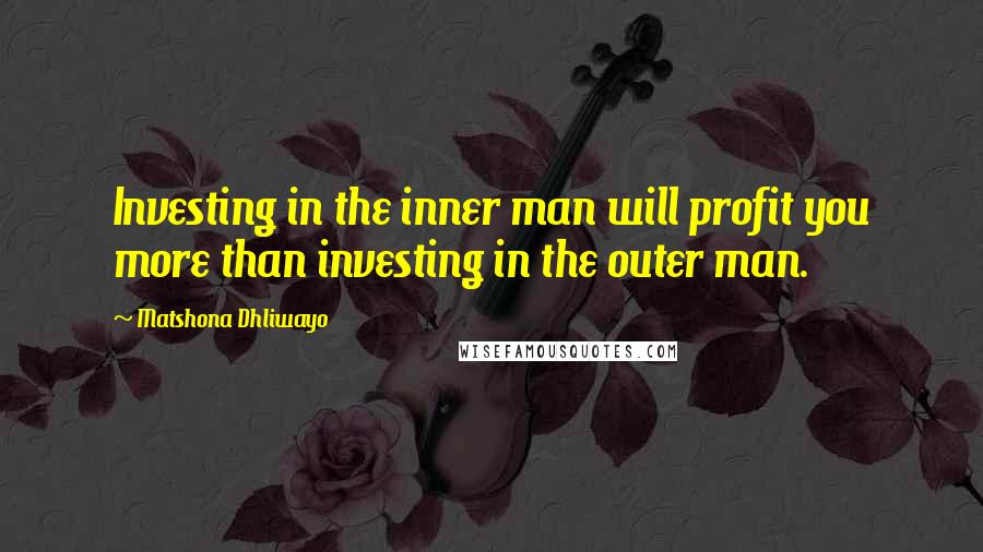 Matshona Dhliwayo Quotes: Investing in the inner man will profit you more than investing in the outer man.