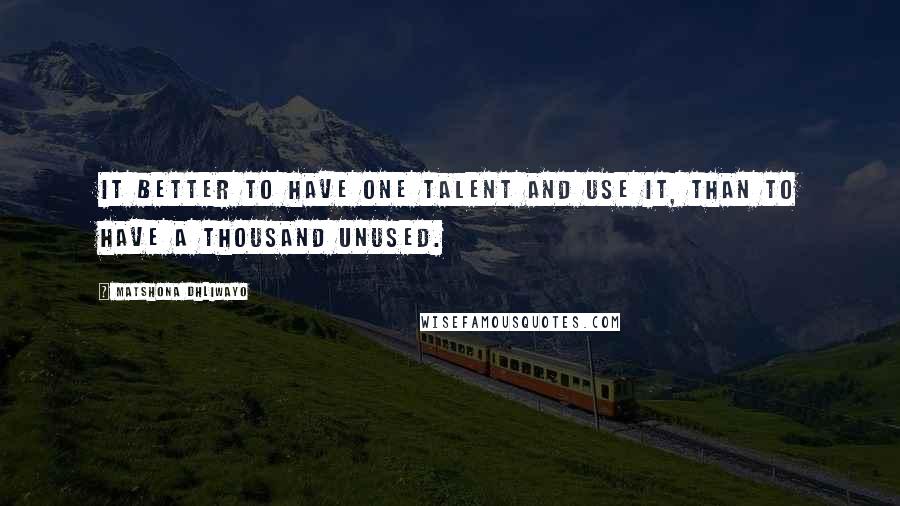 Matshona Dhliwayo Quotes: It better to have one talent and use it, than to have a thousand unused.