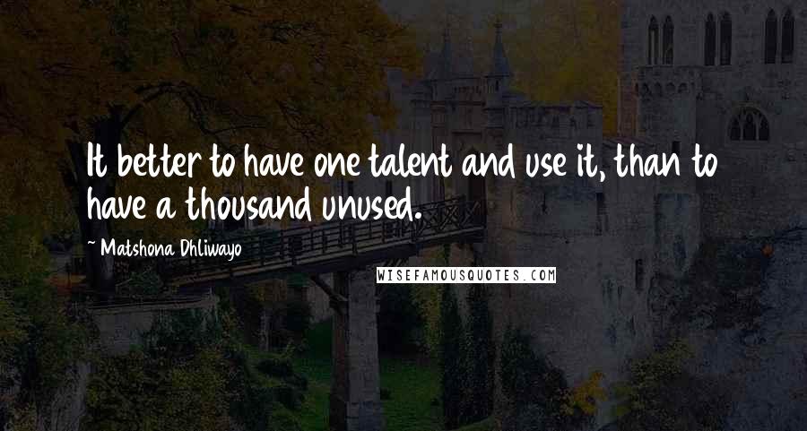 Matshona Dhliwayo Quotes: It better to have one talent and use it, than to have a thousand unused.