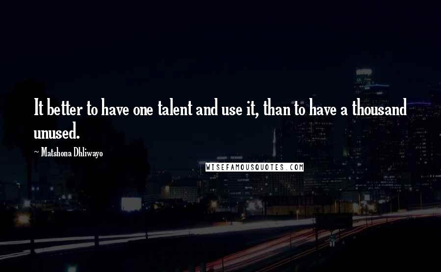 Matshona Dhliwayo Quotes: It better to have one talent and use it, than to have a thousand unused.
