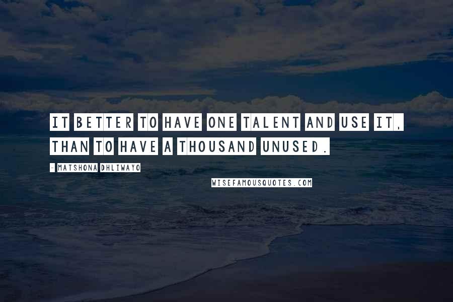 Matshona Dhliwayo Quotes: It better to have one talent and use it, than to have a thousand unused.