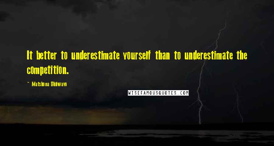 Matshona Dhliwayo Quotes: It better to underestimate yourself than to underestimate the competition.