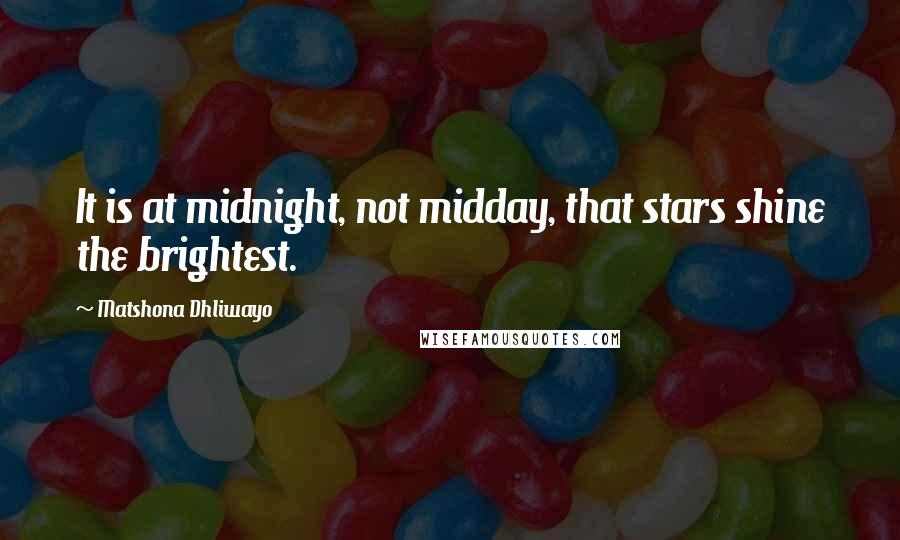 Matshona Dhliwayo Quotes: It is at midnight, not midday, that stars shine the brightest.