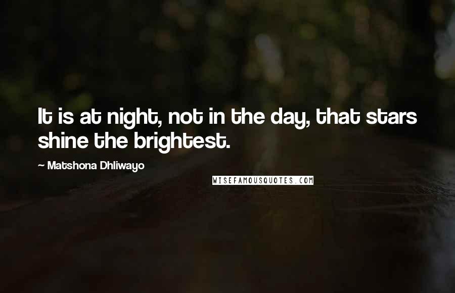 Matshona Dhliwayo Quotes: It is at night, not in the day, that stars shine the brightest.