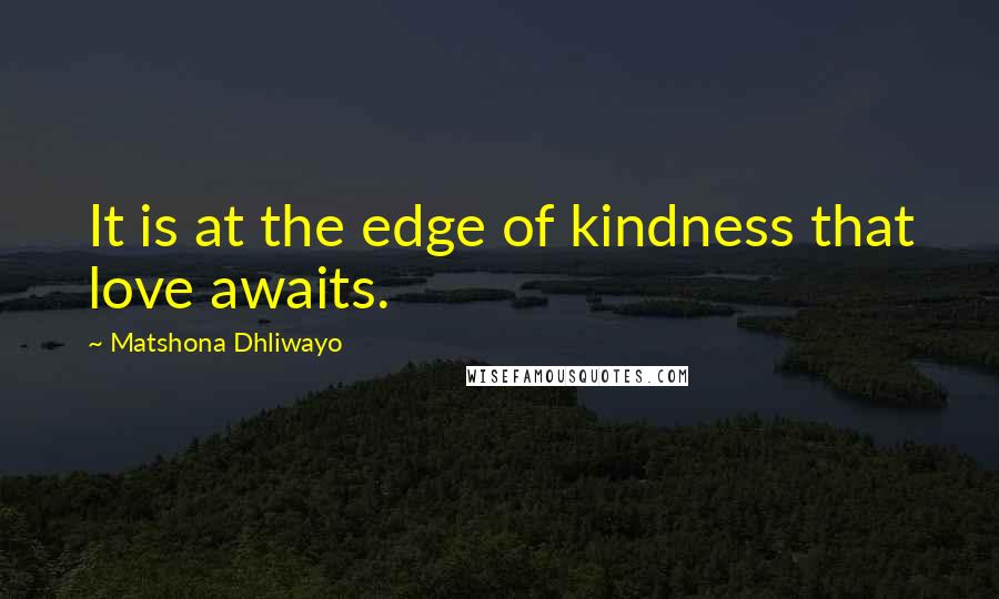 Matshona Dhliwayo Quotes: It is at the edge of kindness that love awaits.