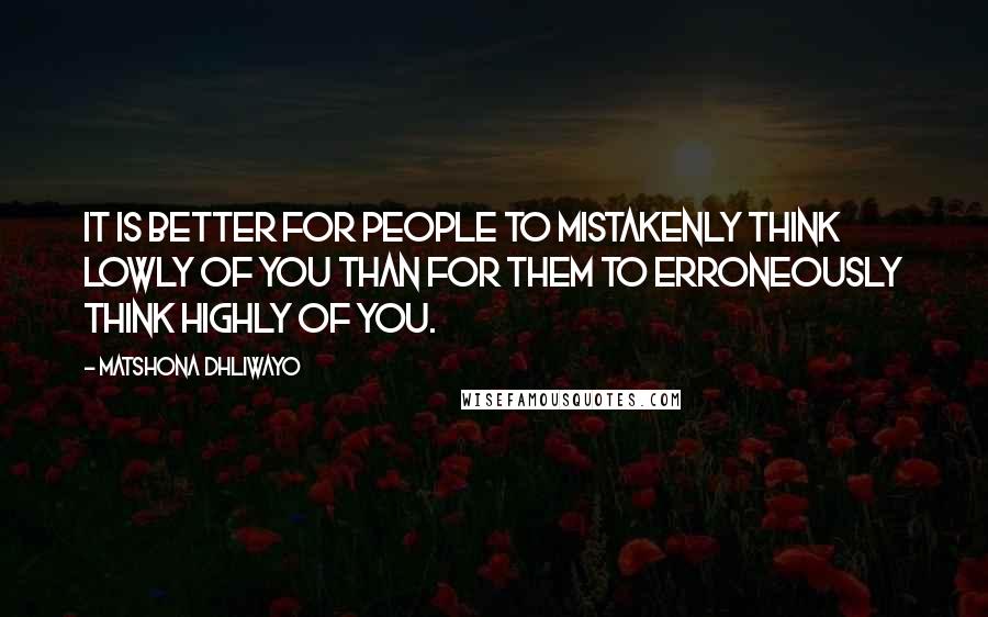 Matshona Dhliwayo Quotes: It is better for people to mistakenly think lowly of you than for them to erroneously think highly of you.