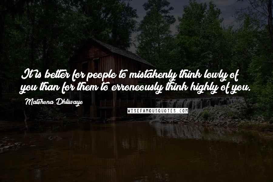 Matshona Dhliwayo Quotes: It is better for people to mistakenly think lowly of you than for them to erroneously think highly of you.