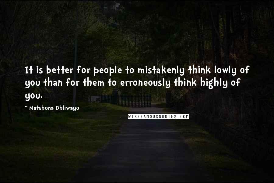 Matshona Dhliwayo Quotes: It is better for people to mistakenly think lowly of you than for them to erroneously think highly of you.