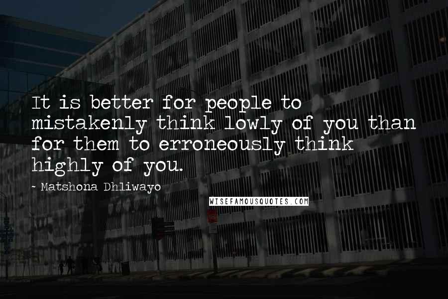 Matshona Dhliwayo Quotes: It is better for people to mistakenly think lowly of you than for them to erroneously think highly of you.