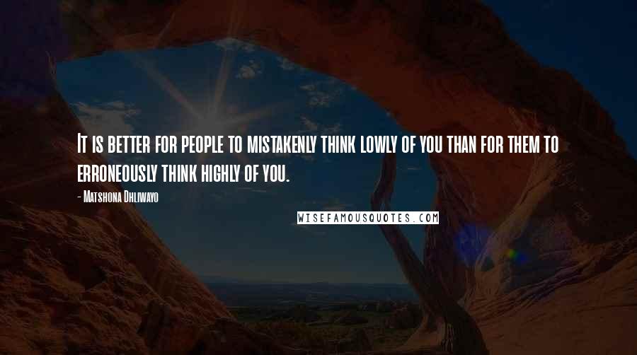 Matshona Dhliwayo Quotes: It is better for people to mistakenly think lowly of you than for them to erroneously think highly of you.